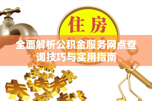 新店全面解析公积金服务网点查询技巧与实用指南