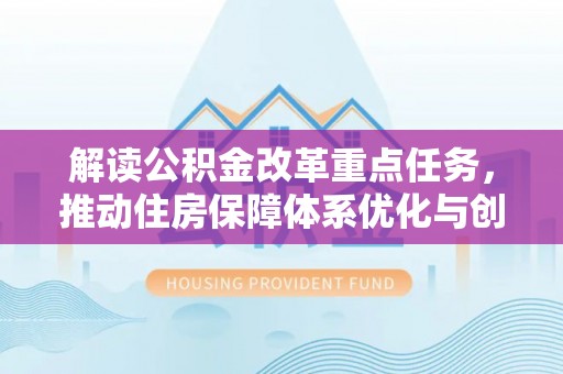新店解读公积金改革重点任务，推动住房保障体系优化与创新