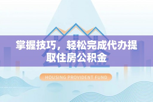 新店掌握技巧，轻松完成代办提取住房公积金