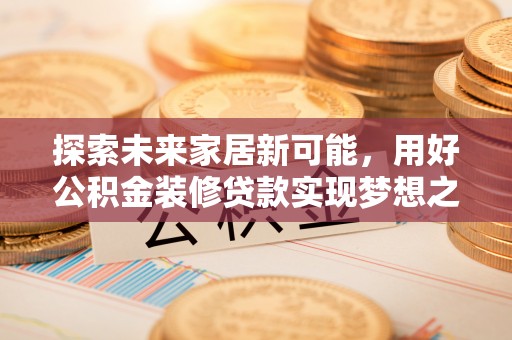 新店探索未来家居新可能，用好公积金装修贷款实现梦想之家