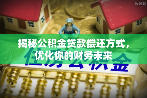 新店揭秘公积金贷款偿还方式，优化你的财务未来