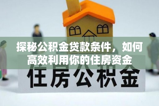 新店探秘公积金贷款条件，如何高效利用你的住房资金