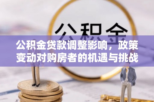新店公积金贷款调整影响，政策变动对购房者的机遇与挑战