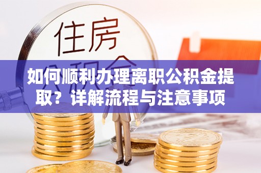 新店如何顺利办理离职公积金提取？详解流程与注意事项