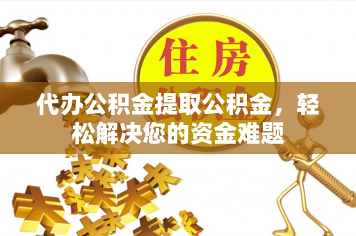 新店代办公积金提取公积金，轻松解决您的资金难题