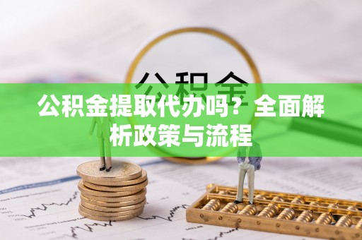 新店公积金提取代办吗？全面解析政策与流程
