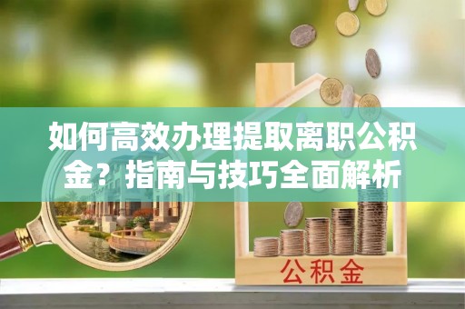新店如何高效办理提取离职公积金？指南与技巧全面解析