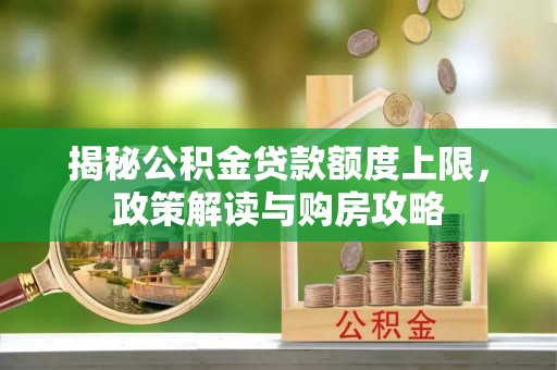 新店揭秘公积金贷款额度上限，政策解读与购房攻略