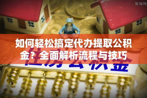新店如何轻松搞定代办提取公积金？全面解析流程与技巧