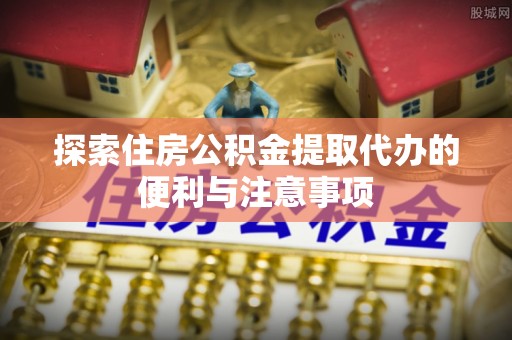新店探索住房公积金提取代办的便利与注意事项