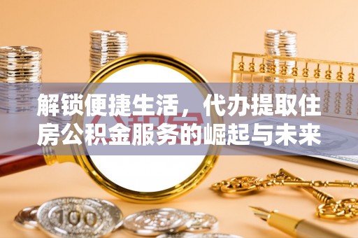 新店解锁便捷生活，代办提取住房公积金服务的崛起与未来