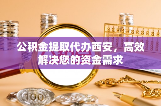 新店公积金提取代办西安，高效解决您的资金需求