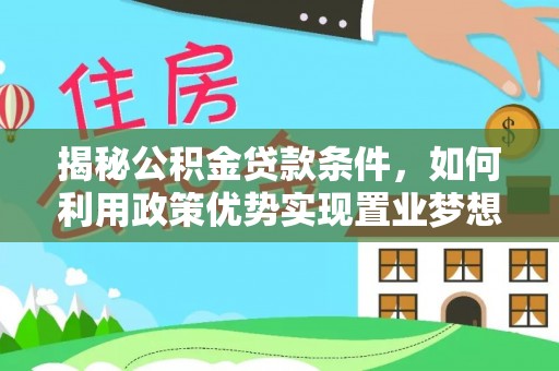 新店揭秘公积金贷款条件，如何利用政策优势实现置业梦想