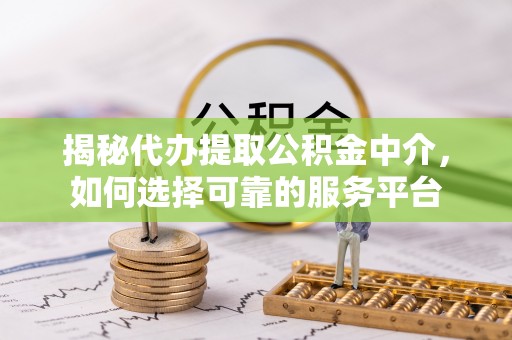新店揭秘代办提取公积金中介，如何选择可靠的服务平台